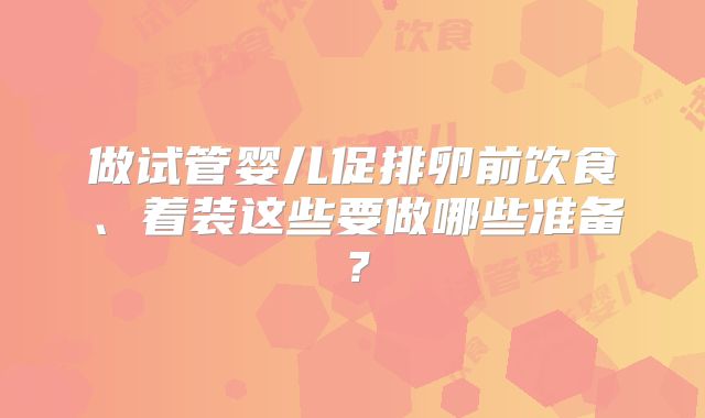 做试管婴儿促排卵前饮食、着装这些要做哪些准备？