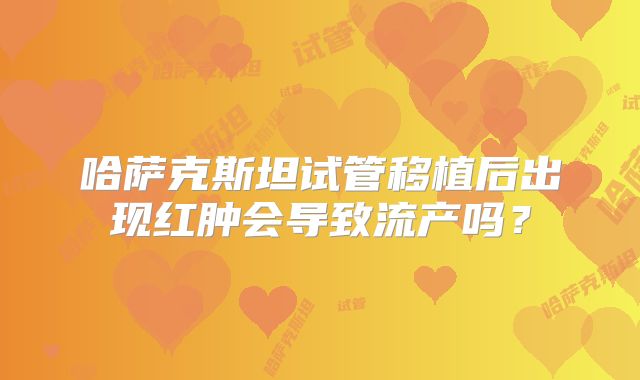 哈萨克斯坦试管移植后出现红肿会导致流产吗?