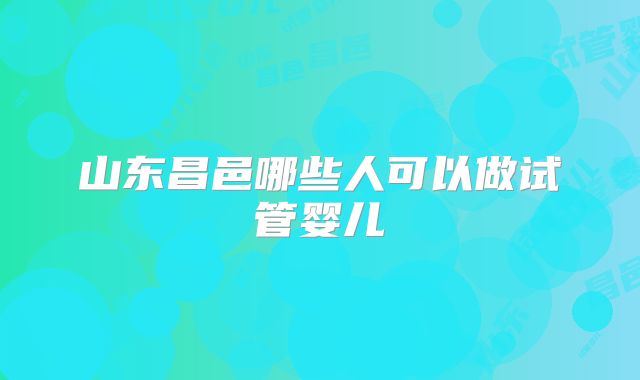 山东昌邑哪些人可以做试管婴儿