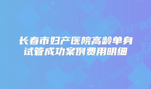 长春市妇产医院高龄单身试管成功案例费用明细