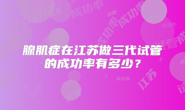 腺肌症在江苏做三代试管的成功率有多少？