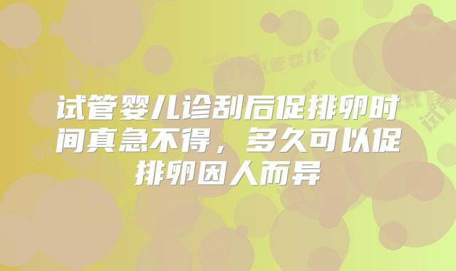 试管婴儿诊刮后促排卵时间真急不得，多久可以促排卵因人而异