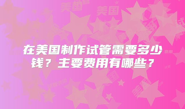 在美国制作试管需要多少钱？主要费用有哪些？