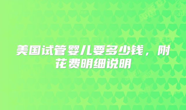 美国试管婴儿要多少钱，附花费明细说明