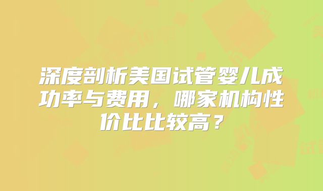 深度剖析美国试管婴儿成功率与费用，哪家机构性价比比较高？