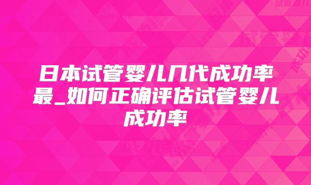 日本试管婴儿几代成功率最_如何正确评估试管婴儿成功率