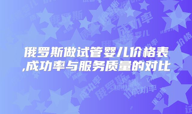 俄罗斯做试管婴儿价格表,成功率与服务质量的对比