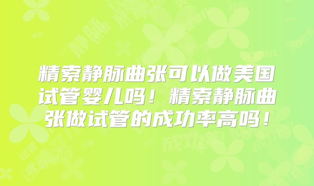 精索静脉曲张可以做美国试管婴儿吗!精索静脉曲张做试管的成功率高吗!