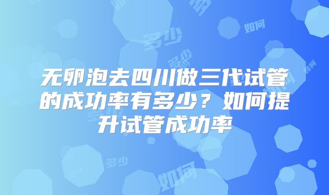 无卵泡去四川做三代试管的成功率有多少？如何提升试管成功率