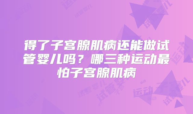 得了子宫腺肌病还能做试管婴儿吗？哪三种运动最怕子宫腺肌病
