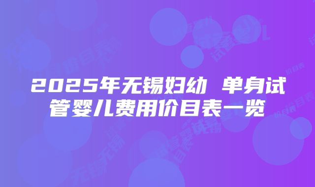 2025年无锡妇幼 单身试管婴儿费用价目表一览