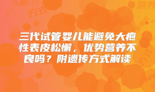 三代试管婴儿能避免大疱性表皮松懈，优势营养不良吗？附遗传方式解读