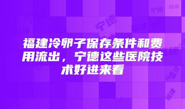 福建冷卵子保存条件和费用流出，宁德这些医院技术好进来看