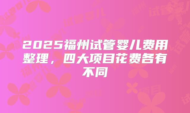 2025福州试管婴儿费用整理，四大项目花费各有不同