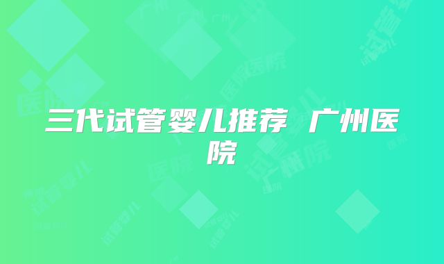 三代试管婴儿推荐 广州医院