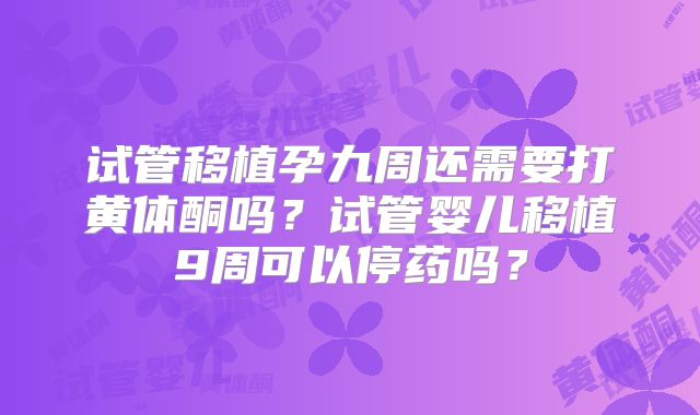 试管移植孕九周还需要打黄体酮吗？试管婴儿移植9周可以停药吗？