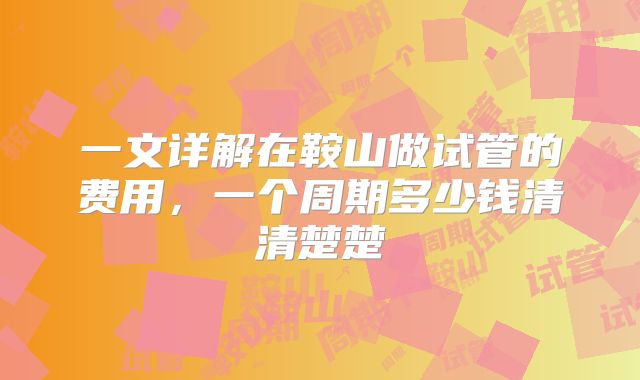 一文详解在鞍山做试管的费用，一个周期多少钱清清楚楚