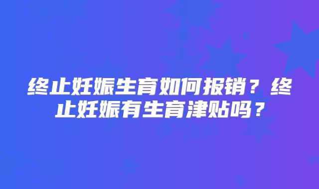 终止妊娠生育如何报销？终止妊娠有生育津贴吗？
