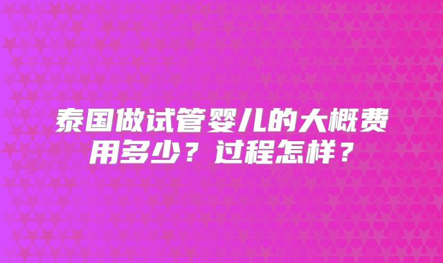 泰国做试管婴儿的大概费用多少?过程怎样?