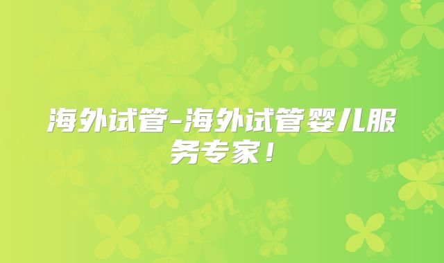 海外试管-海外试管婴儿服务专家！