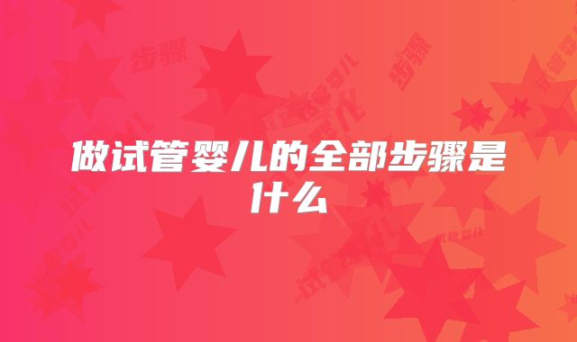 做试管婴儿的全部步骤是什么