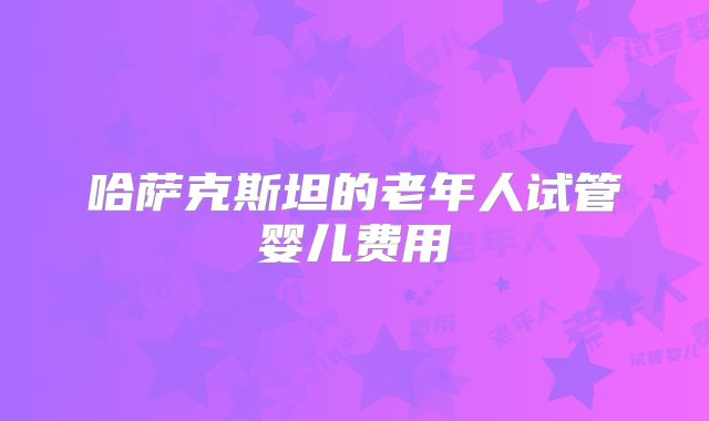 哈萨克斯坦的老年人试管婴儿费用