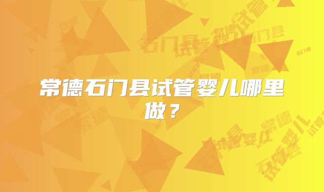 常德石门县试管婴儿哪里做？