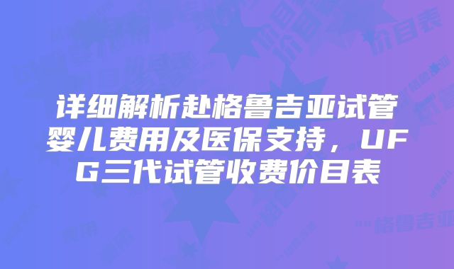 详细解析赴格鲁吉亚试管婴儿费用及医保支持，UFG三代试管收费价目表