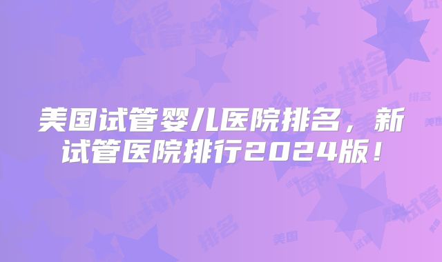 美国试管婴儿医院排名，新试管医院排行2024版！