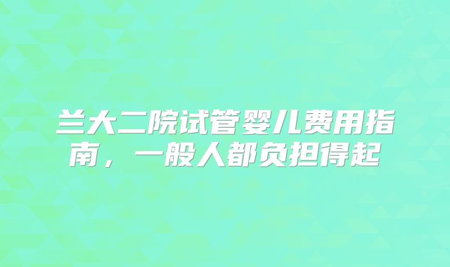 兰大二院试管婴儿费用指南，一般人都负担得起