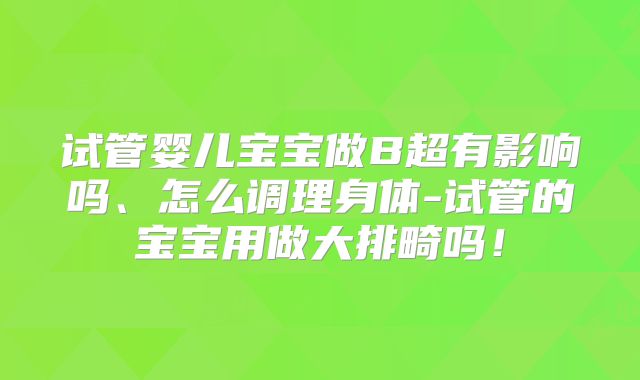 试管婴儿宝宝做B超有影响吗、怎么调理身体-试管的宝宝用做大排畸吗!