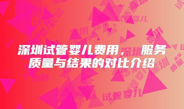 深圳试管婴儿费用， 服务质量与结果的对比介绍