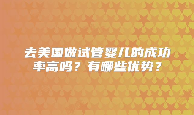 去美国做试管婴儿的成功率高吗？有哪些优势？