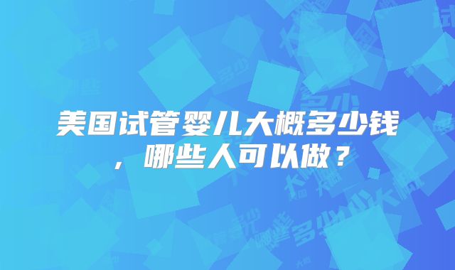 美国试管婴儿大概多少钱,哪些人可以做?