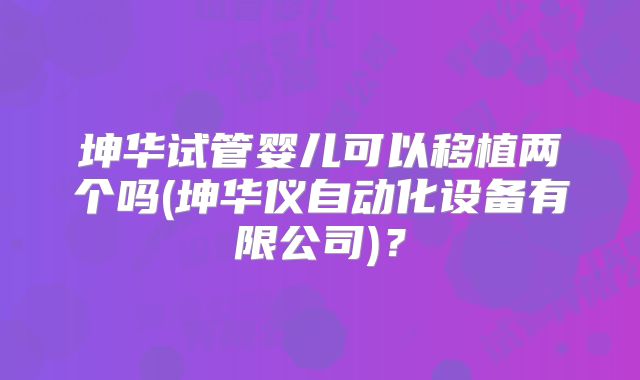 坤华试管婴儿可以移植两个吗(坤华仪自动化设备有限公司)？