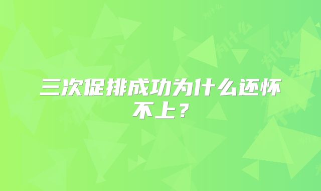 三次促排成功为什么还怀不上?