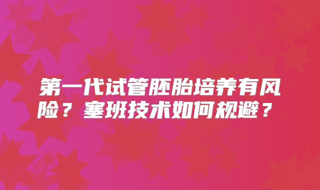 第一代试管胚胎培养有风险？塞班技术如何规避？​