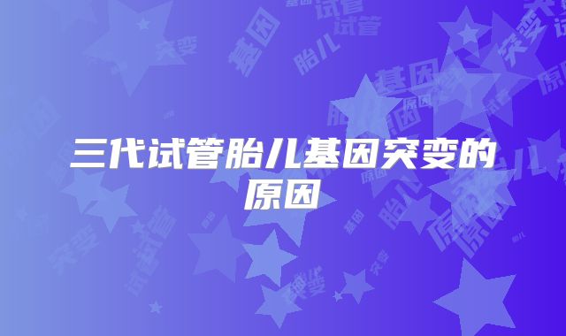 三代试管胎儿基因突变的原因