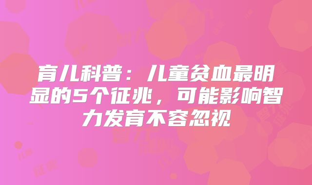 育儿科普:儿童贫血最明显的5个征兆,可能影响智力发育不容忽视