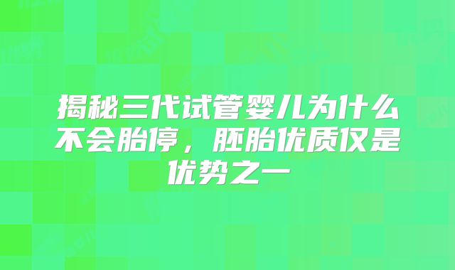 揭秘三代试管婴儿为什么不会胎停,胚胎优质仅是优势之一