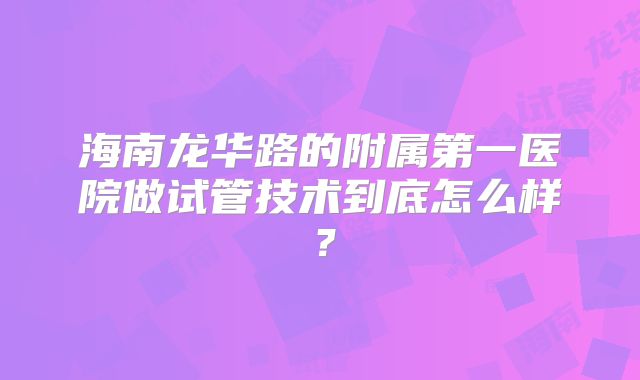 海南龙华路的附属第一医院做试管技术到底怎么样？