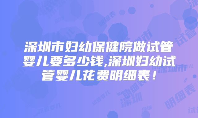 深圳市妇幼保健院做试管婴儿要多少钱,深圳妇幼试管婴儿花费明细表!