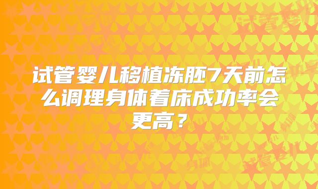 试管婴儿移植冻胚7天前怎么调理身体着床成功率会更高？