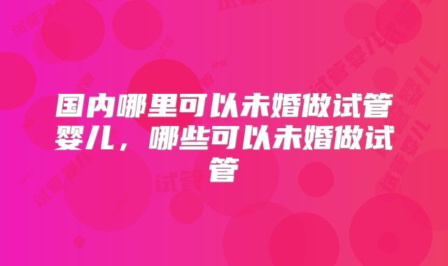 国内哪里可以未婚做试管婴儿，哪些可以未婚做试管