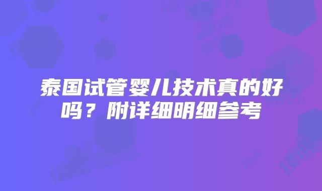 泰国试管婴儿技术真的好吗？附详细明细参考