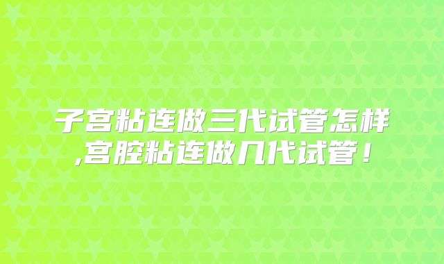 子宫粘连做三代试管怎样,宫腔粘连做几代试管！