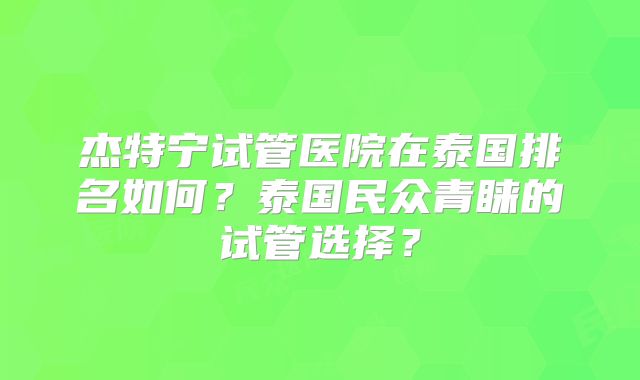 杰特宁试管医院在泰国排名如何？泰国民众青睐的试管选择？