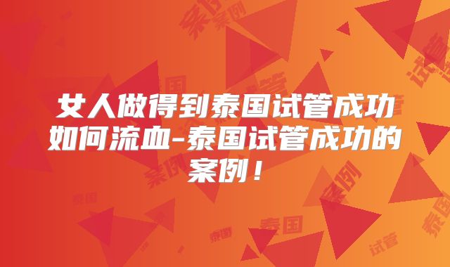 女人做得到泰国试管成功如何流血-泰国试管成功的案例！