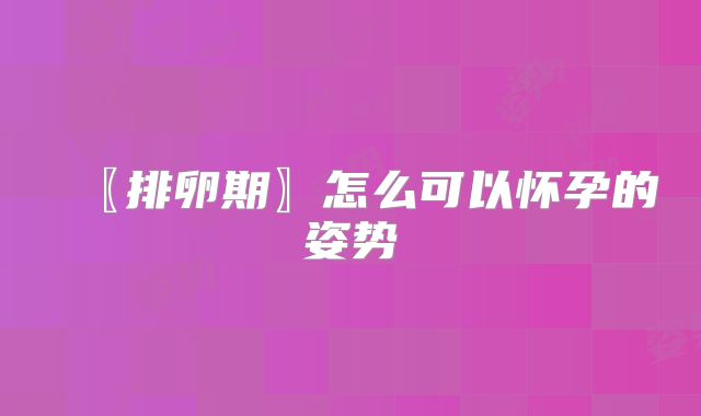 〖排卵期〗怎么可以怀孕的姿势