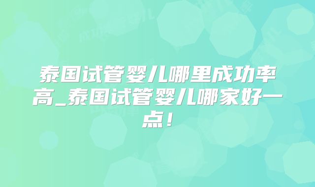 泰国试管婴儿哪里成功率高_泰国试管婴儿哪家好一点！